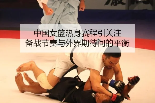 中国女篮热身赛程引关注 备战节奏与外界期待间的平衡
